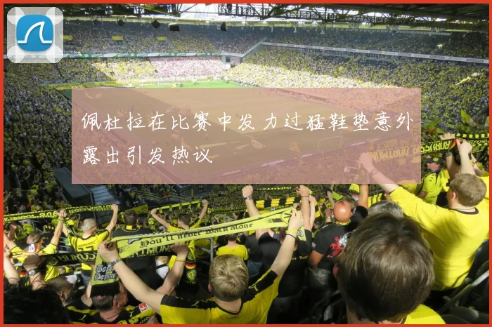 佩杜拉在比赛中发力过猛鞋垫意外露出引发热议