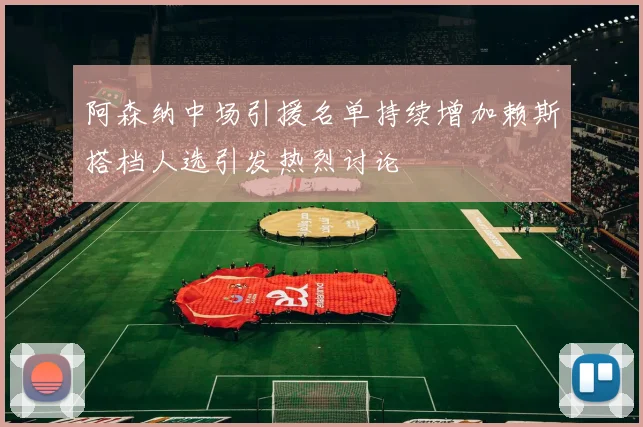 阿森纳中场引援名单持续增加赖斯搭档人选引发热烈讨论