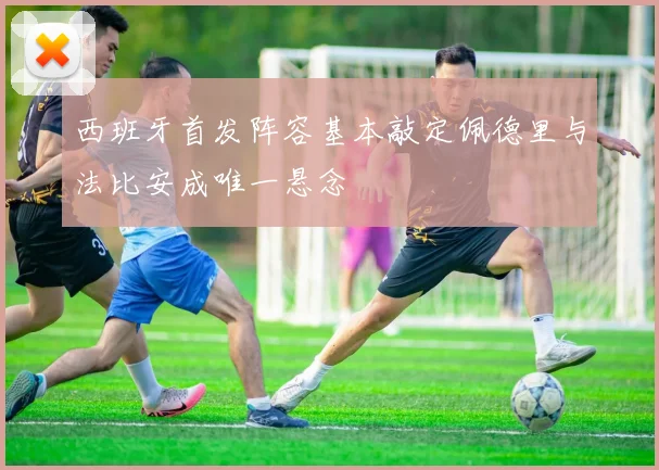 西班牙首发阵容基本敲定佩德里与法比安成唯一悬念